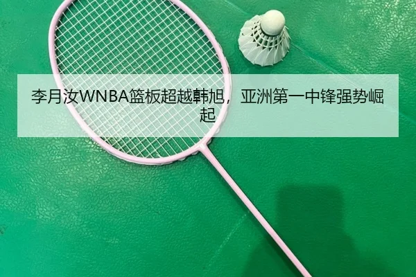 李月汝WNBA篮板超越韩旭，亚洲第一中锋强势崛起