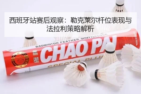 西班牙站赛后观察：勒克莱尔杆位表现与法拉利策略解析