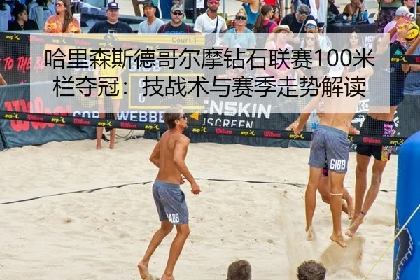 哈里森斯德哥尔摩钻石联赛100米栏夺冠：技战术与赛季走势解读