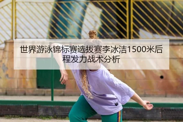世界游泳锦标赛选拔赛李冰洁1500米后程发力战术分析