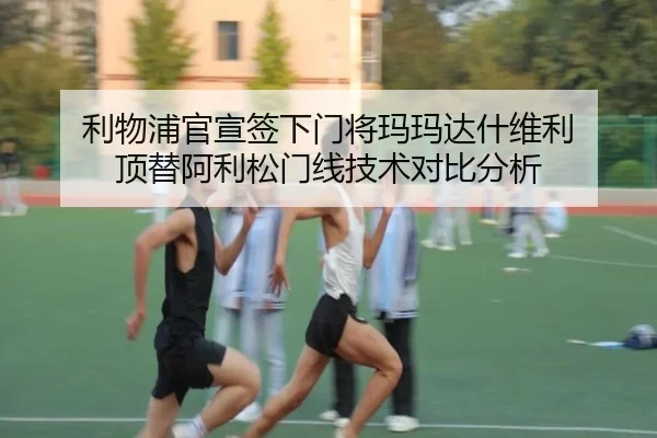 利物浦官宣签下门将玛玛达什维利 顶替阿利松门线技术对比分析