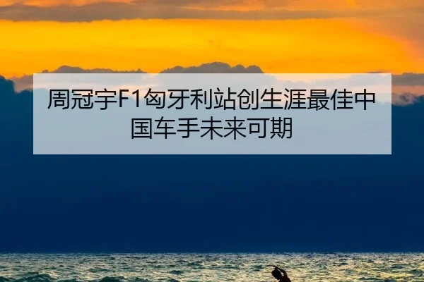 周冠宇F1匈牙利站创生涯最佳中国车手未来可期