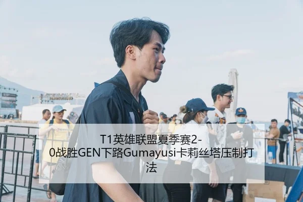 T1英雄联盟夏季赛2-0战胜GEN下路Gumayusi卡莉丝塔压制打法