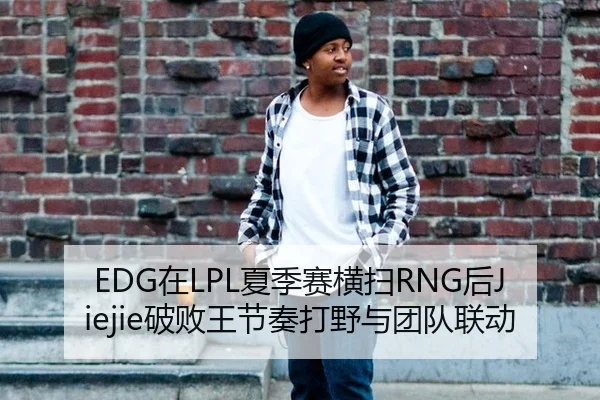 EDG在LPL夏季赛横扫RNG后Jiejie破败王节奏打野与团队联动