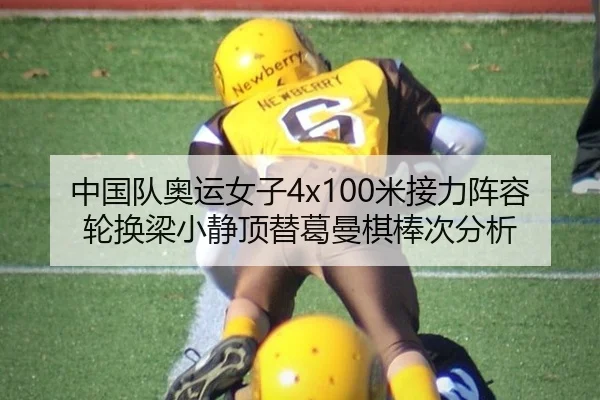 中国队奥运女子4x100米接力阵容轮换梁小静顶替葛曼棋棒次分析